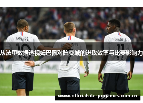 从法甲数据透视姆巴佩对阵曼城的进攻效率与比赛影响力