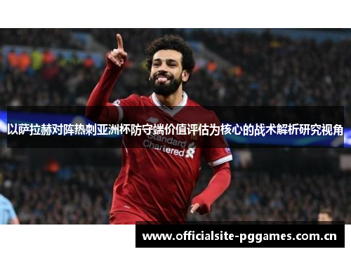 以萨拉赫对阵热刺亚洲杯防守端价值评估为核心的战术解析研究视角