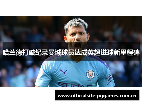 哈兰德打破纪录曼城球员达成英超进球新里程碑