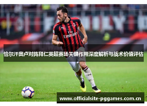 恰尔汗奥卢对阵拜仁英超赛场关键作用深度解析与战术价值评估
