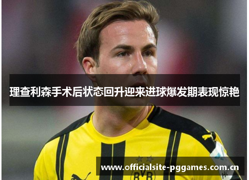 理查利森手术后状态回升迎来进球爆发期表现惊艳